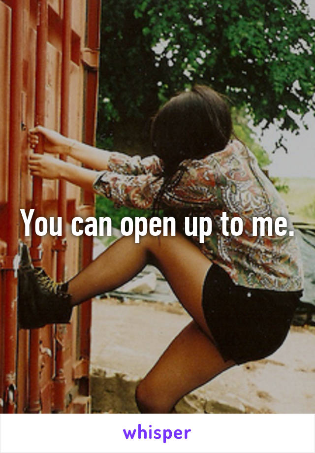 You can open up to me.