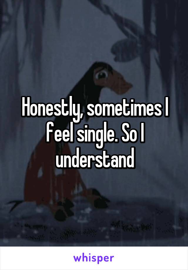 Honestly, sometimes I feel single. So I understand