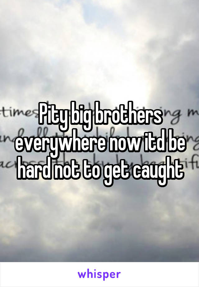 Pity big brothers everywhere now itd be hard not to get caught