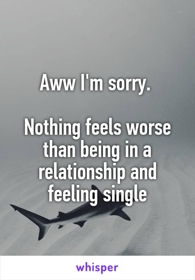 Aww I'm sorry. 

Nothing feels worse than being in a relationship and feeling single