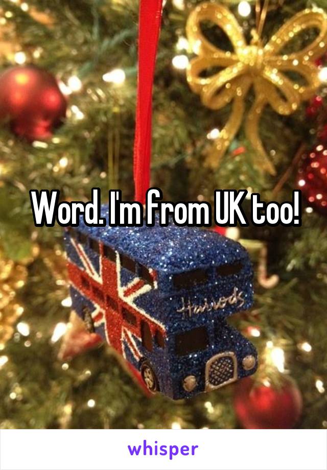 Word. I'm from UK too!
