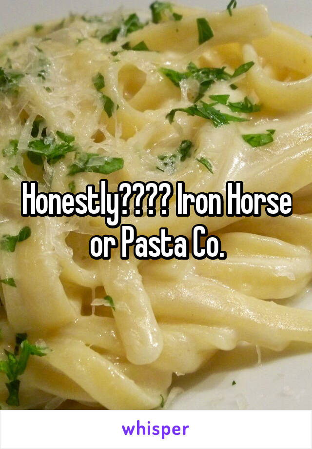 Honestly???? Iron Horse or Pasta Co.