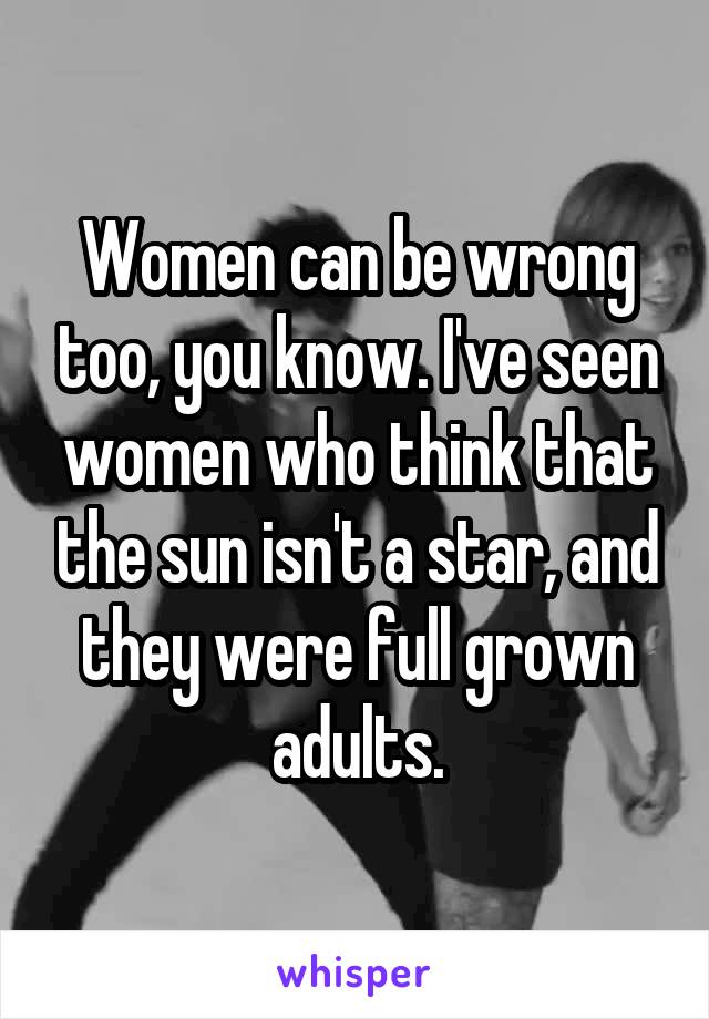 Women can be wrong too, you know. I've seen women who think that the sun isn't a star, and they were full grown adults.