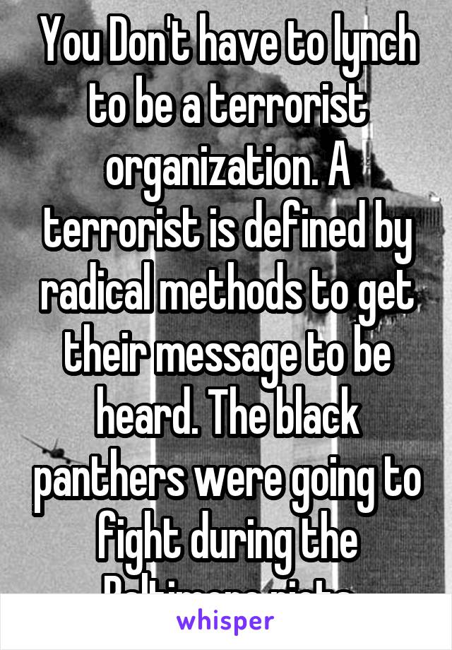 You Don't have to lynch to be a terrorist organization. A terrorist is defined by radical methods to get their message to be heard. The black panthers were going to fight during the Baltimore riots