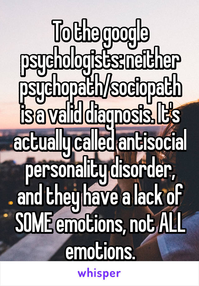 To the google psychologists: neither psychopath/sociopath is a valid diagnosis. It's actually called antisocial personality disorder, and they have a lack of SOME emotions, not ALL emotions.