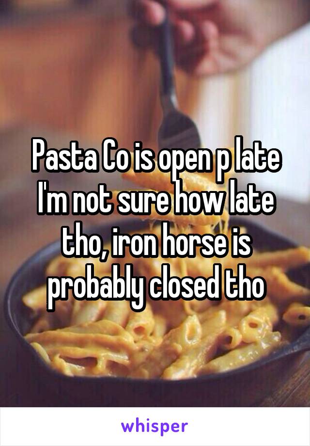 Pasta Co is open p late I'm not sure how late tho, iron horse is probably closed tho