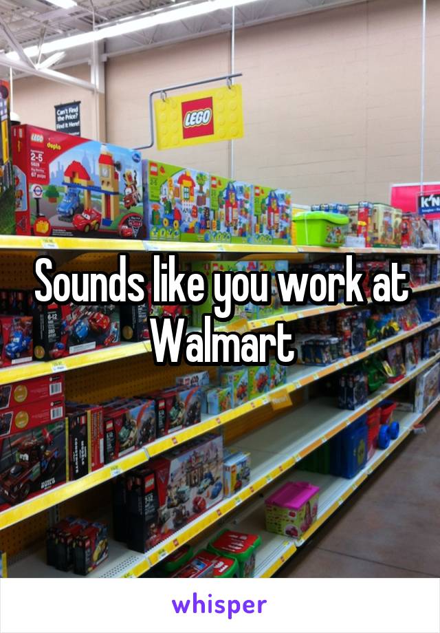 Sounds like you work at Walmart