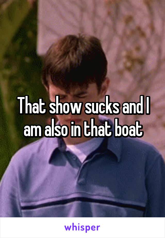 That show sucks and I am also in that boat