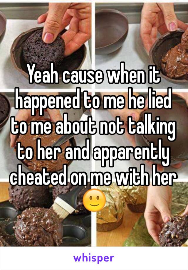 Yeah cause when it happened to me he lied to me about not talking to her and apparently cheated on me with her 🙂