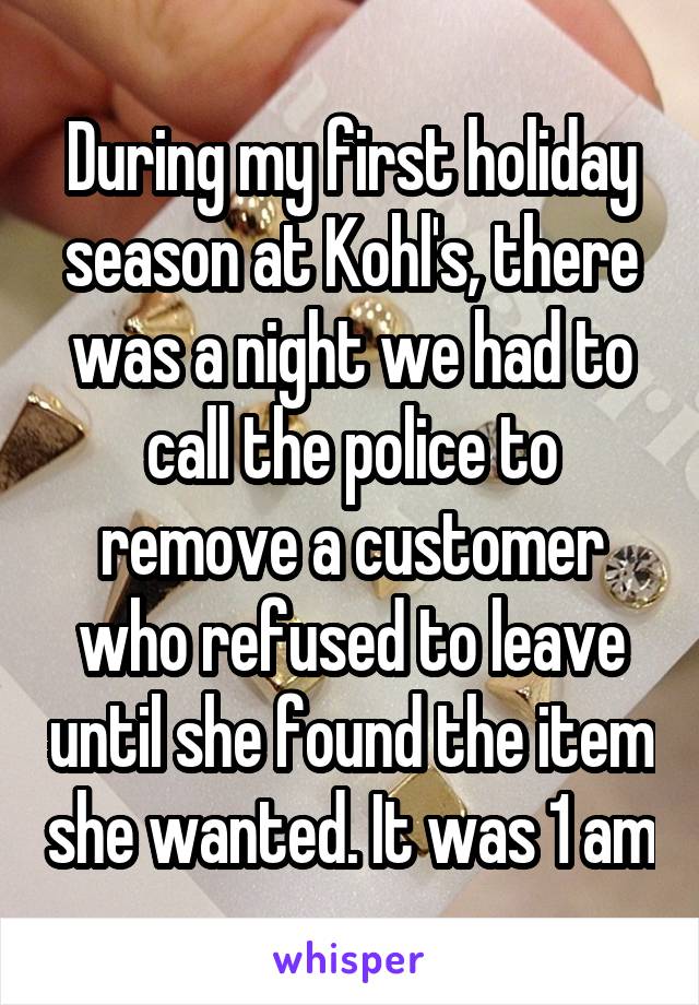 During my first holiday season at Kohl's, there was a night we had to call the police to remove a customer who refused to leave until she found the item she wanted. It was 1 am