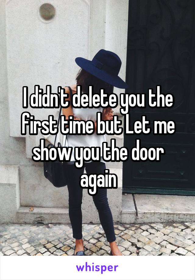 I didn't delete you the first time but Let me show you the door again