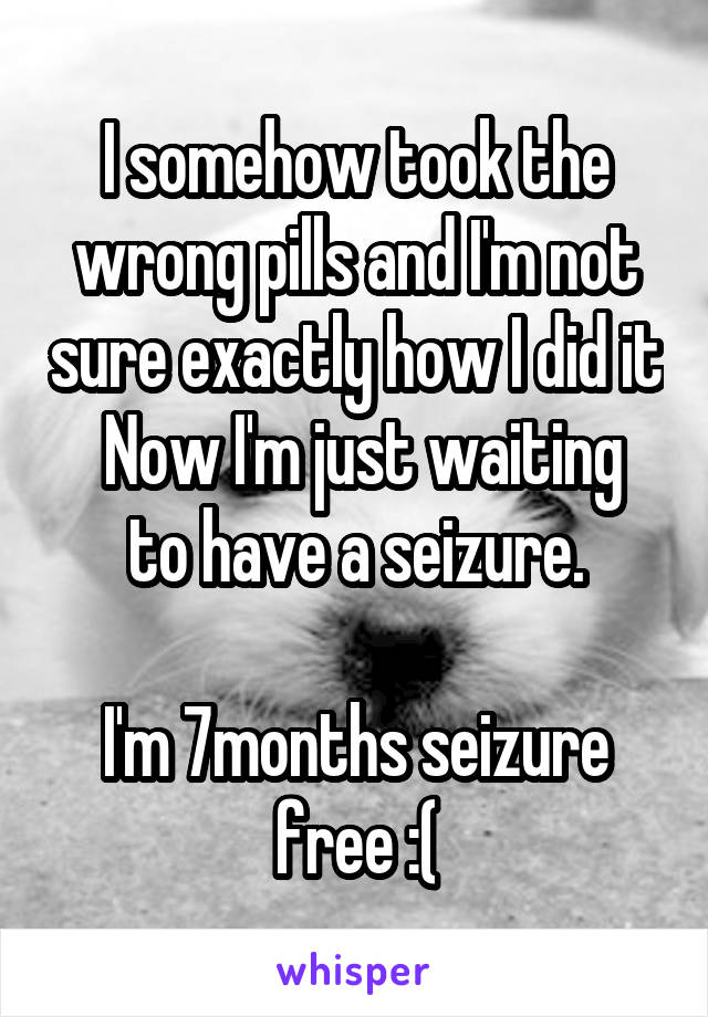 I somehow took the wrong pills and I'm not sure exactly how I did it
 Now I'm just waiting to have a seizure.

I'm 7months seizure free :(