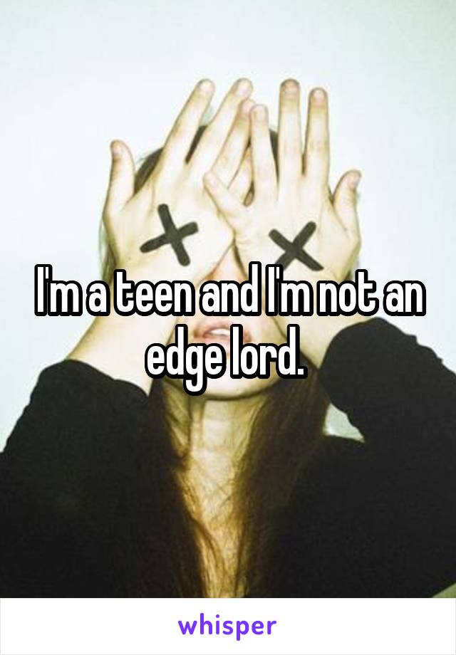 I'm a teen and I'm not an edge lord. 