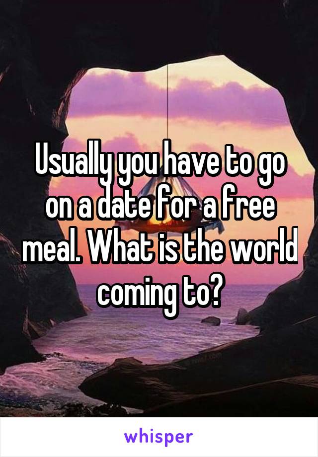 Usually you have to go on a date for a free meal. What is the world coming to?