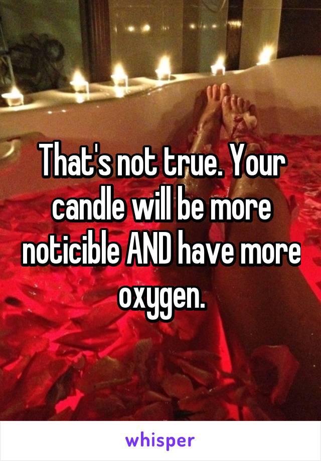 That's not true. Your candle will be more noticible AND have more oxygen.