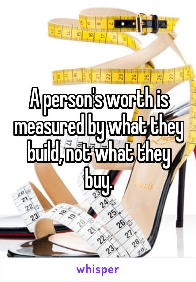 A person's worth is measured by what they build, not what they buy.