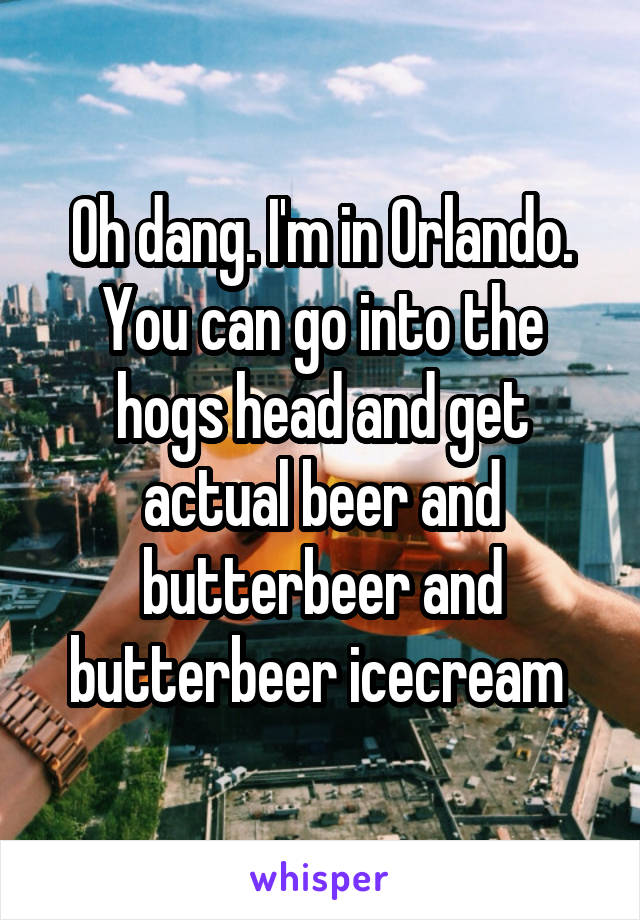 Oh dang. I'm in Orlando. You can go into the hogs head and get actual beer and butterbeer and butterbeer icecream 