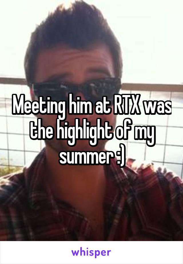 Meeting him at RTX was the highlight of my summer :)