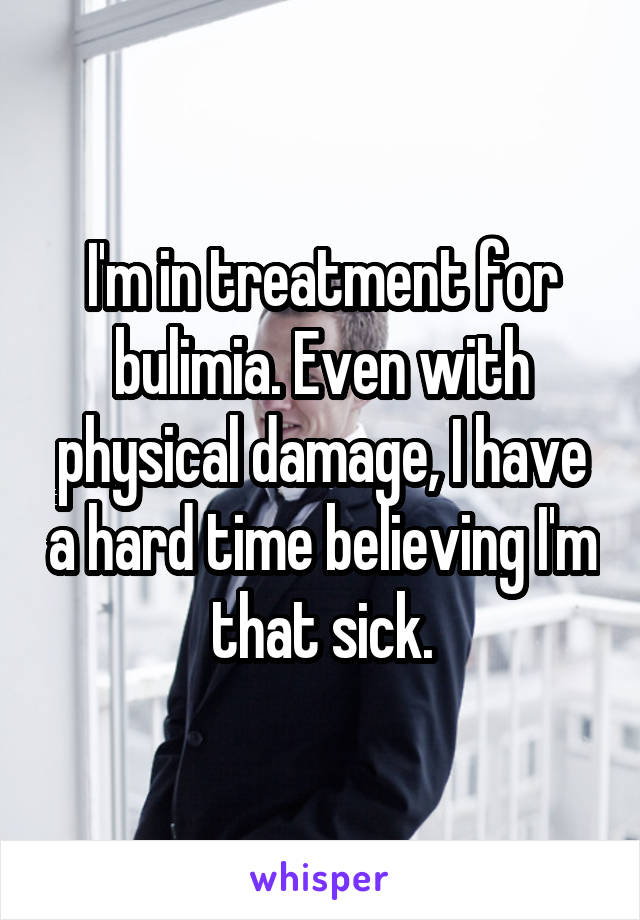 I'm in treatment for bulimia. Even with physical damage, I have a hard time believing I'm that sick.