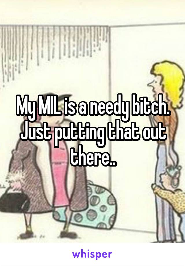 My MIL is a needy bitch. Just putting that out there..