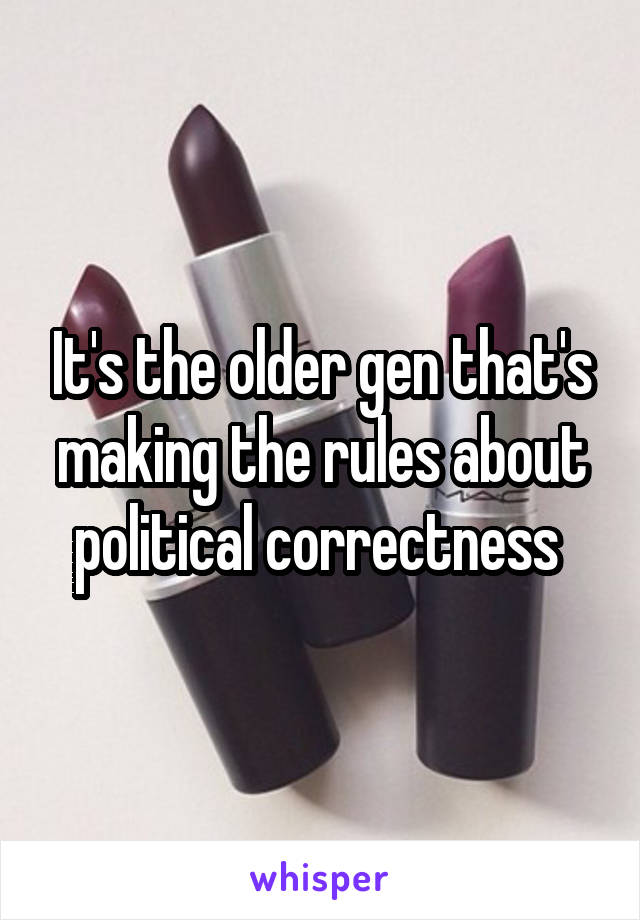 It's the older gen that's making the rules about political correctness 