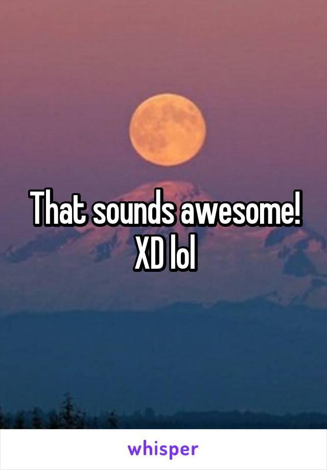 That sounds awesome! XD lol