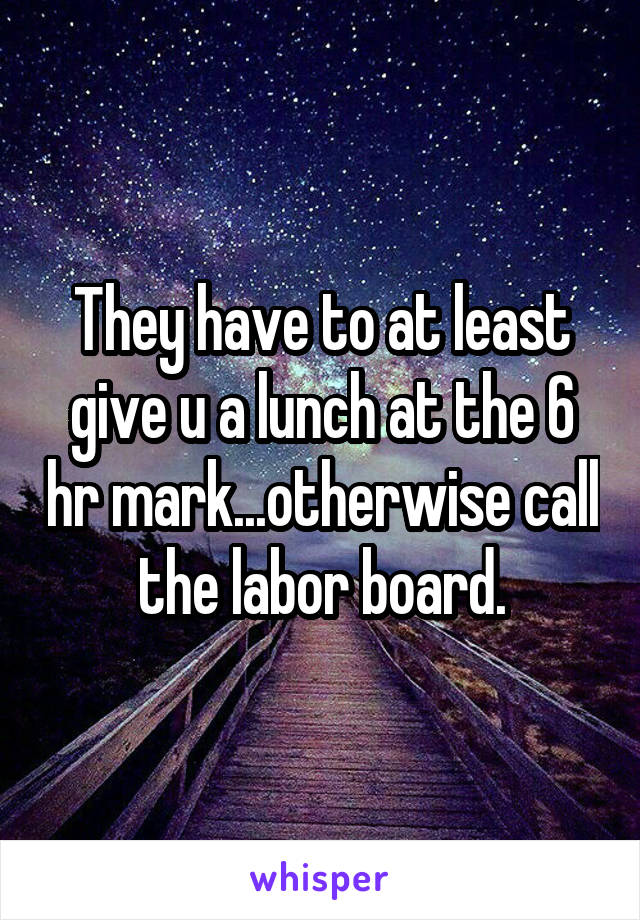 They have to at least give u a lunch at the 6 hr mark...otherwise call the labor board.