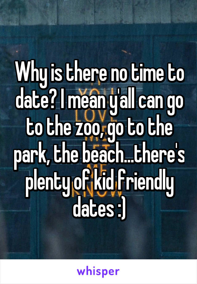 Why is there no time to date? I mean y'all can go to the zoo, go to the park, the beach...there's plenty of kid friendly dates :)