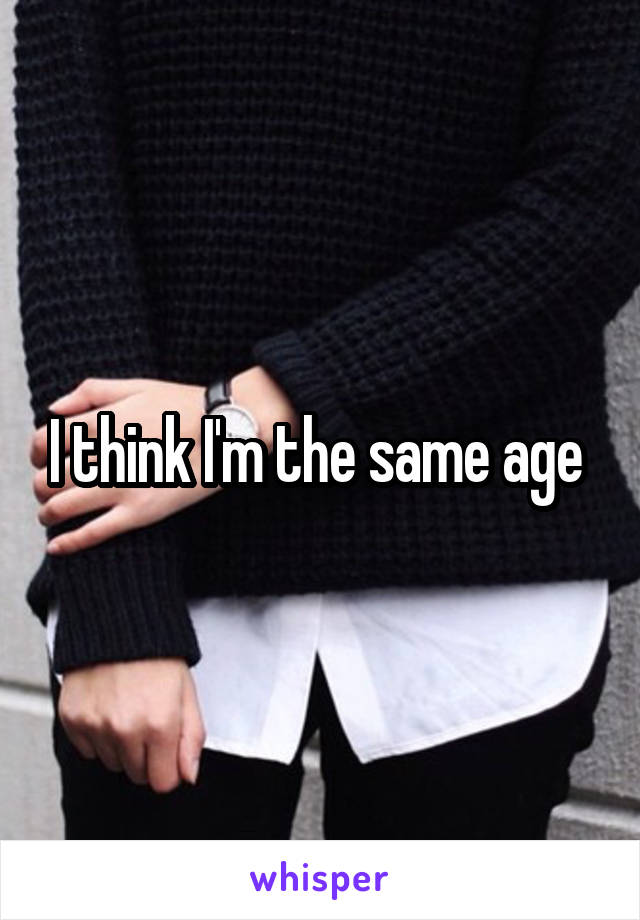 I think I'm the same age 