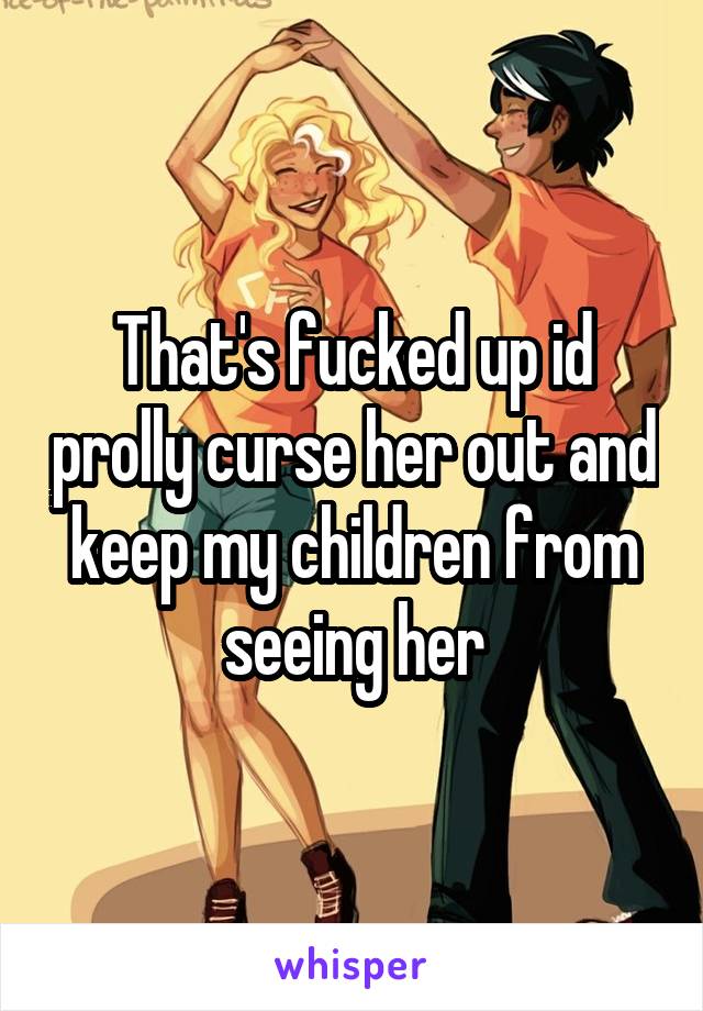 That's fucked up id prolly curse her out and keep my children from seeing her