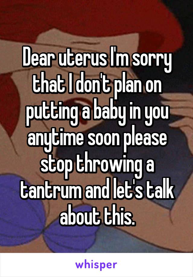 Dear uterus I'm sorry that I don't plan on putting a baby in you anytime soon please stop throwing a tantrum and let's talk about this.