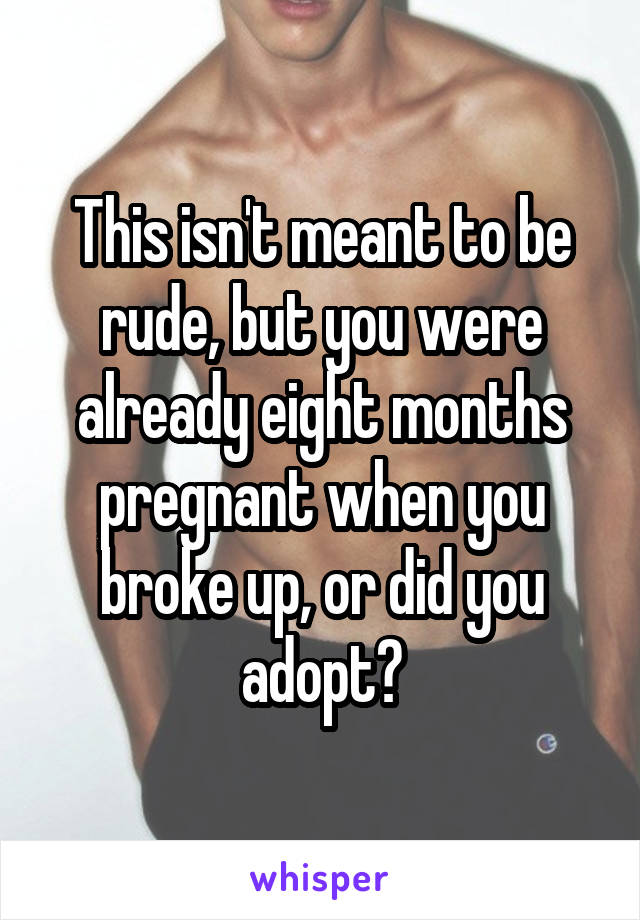 This isn't meant to be rude, but you were already eight months pregnant when you broke up, or did you adopt?