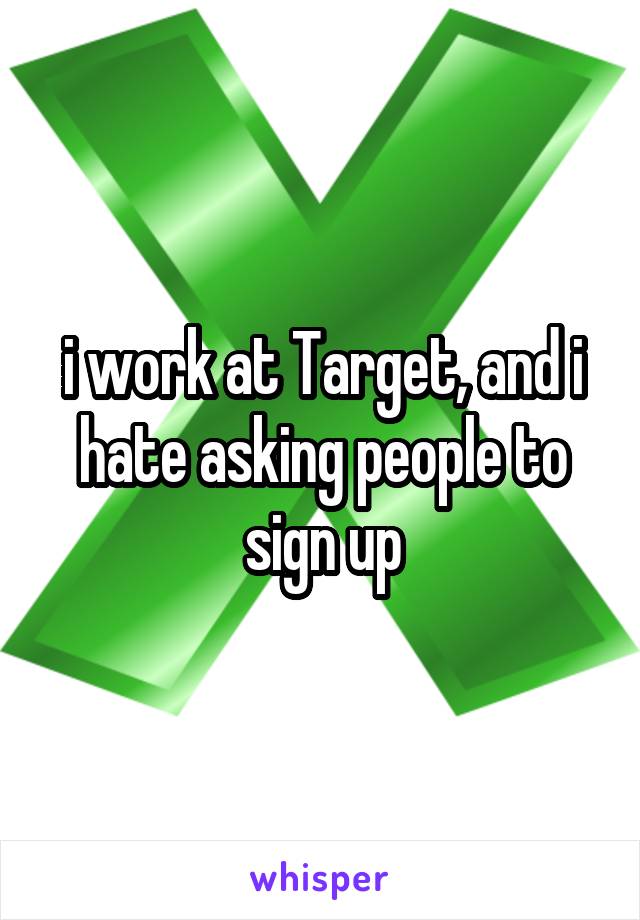 i work at Target, and i hate asking people to sign up