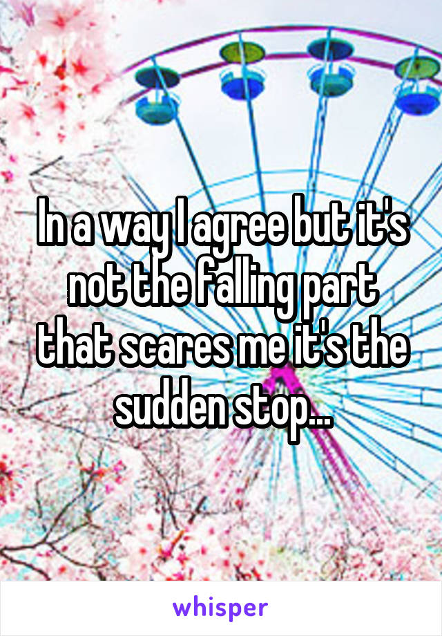 In a way I agree but it's not the falling part that scares me it's the sudden stop...