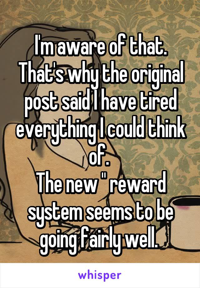 I'm aware of that. That's why the original post said I have tired everything I could think of. 
The new " reward system seems to be going fairly well. 