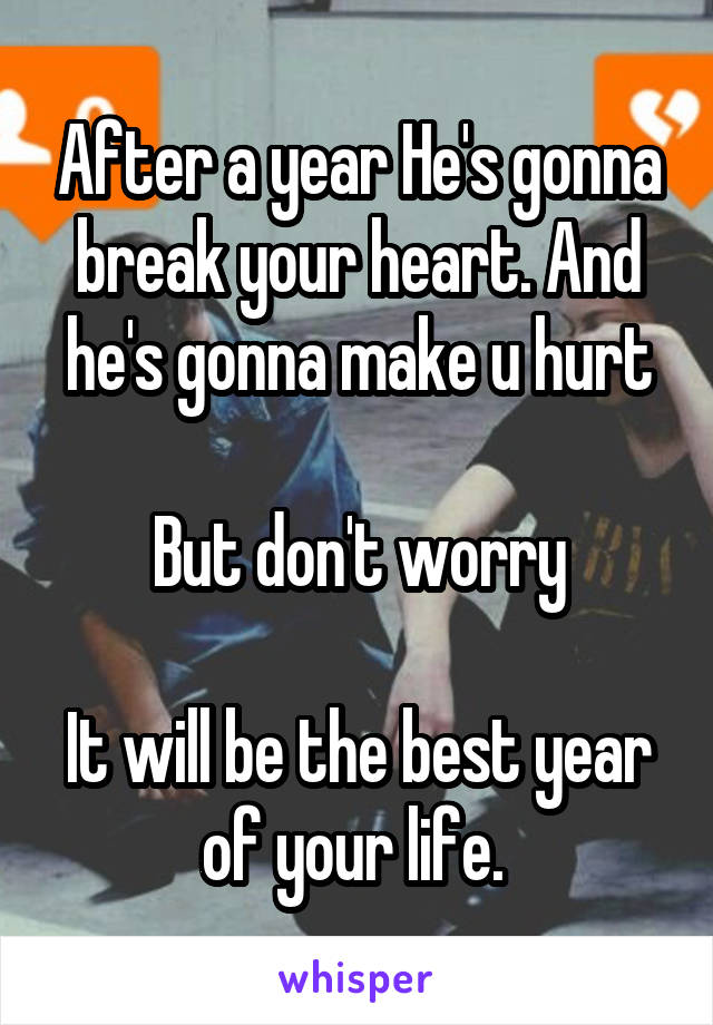 After a year He's gonna break your heart. And he's gonna make u hurt

But don't worry

It will be the best year of your life. 