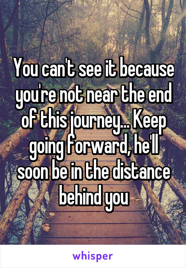 You can't see it because you're not near the end of this journey... Keep going forward, he'll soon be in the distance behind you
