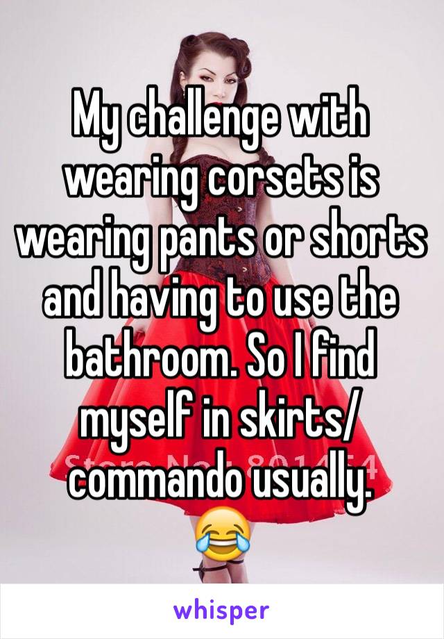 My challenge with wearing corsets is wearing pants or shorts and having to use the bathroom. So I find myself in skirts/commando usually. 
😂