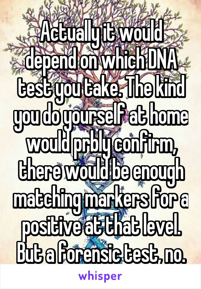 Actually it would depend on which DNA test you take. The kind you do yourself at home would prbly confirm, there would be enough matching markers for a positive at that level. But a forensic test, no.