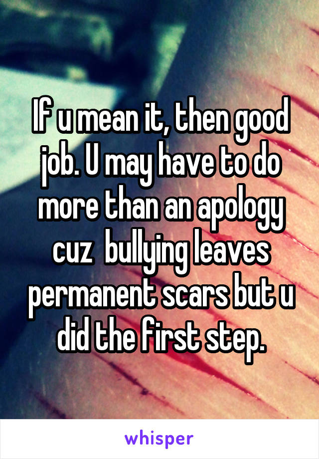 If u mean it, then good job. U may have to do more than an apology cuz  bullying leaves permanent scars but u did the first step.