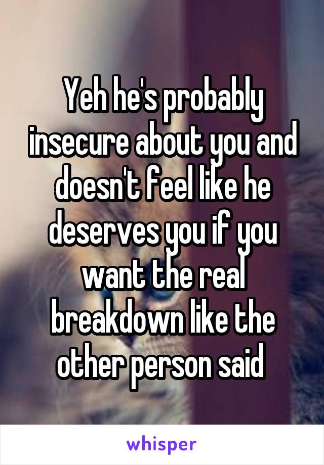 Yeh he's probably insecure about you and doesn't feel like he deserves you if you want the real breakdown like the other person said 