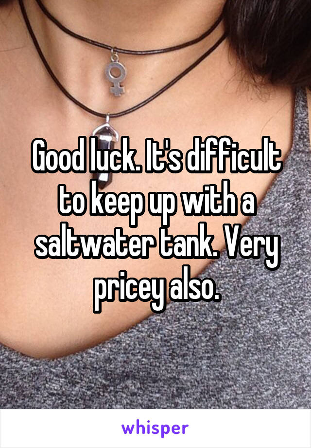 Good luck. It's difficult to keep up with a saltwater tank. Very pricey also.