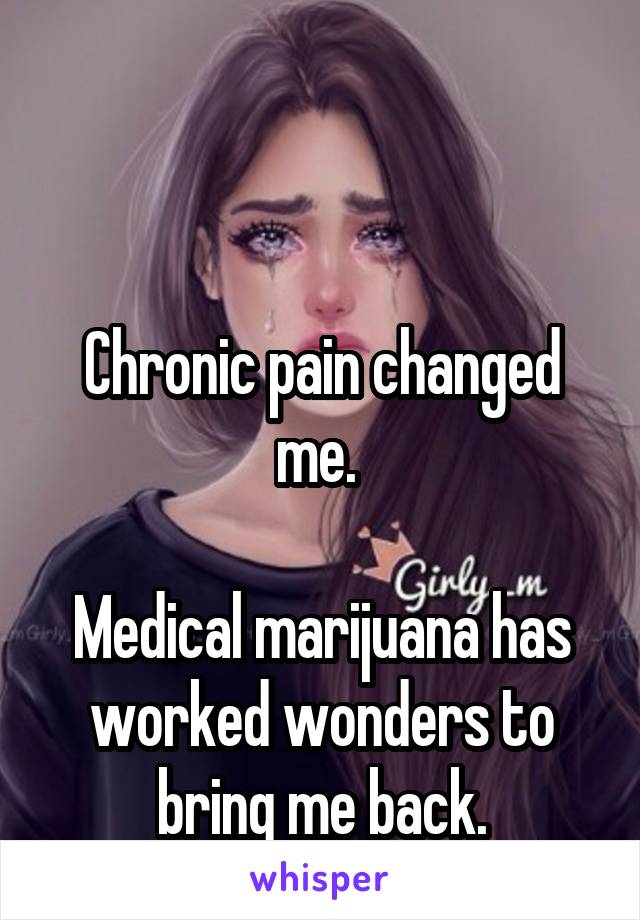 


Chronic pain changed me. 

Medical marijuana has worked wonders to bring me back.