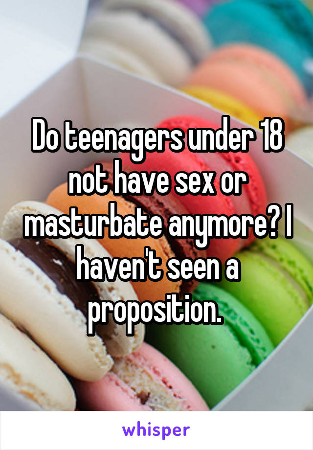 Do teenagers under 18 not have sex or masturbate anymore? I haven't seen a proposition. 
