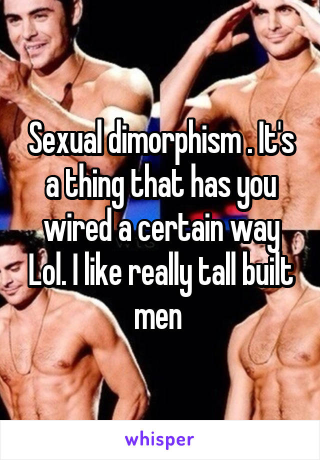 Sexual dimorphism . It's a thing that has you wired a certain way Lol. I like really tall built men 