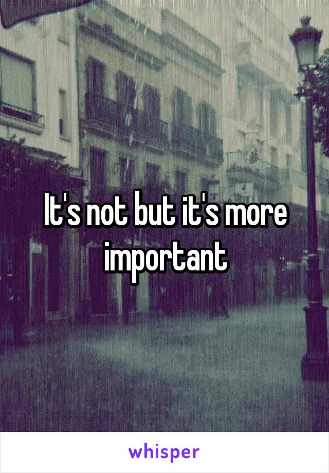 It's not but it's more important