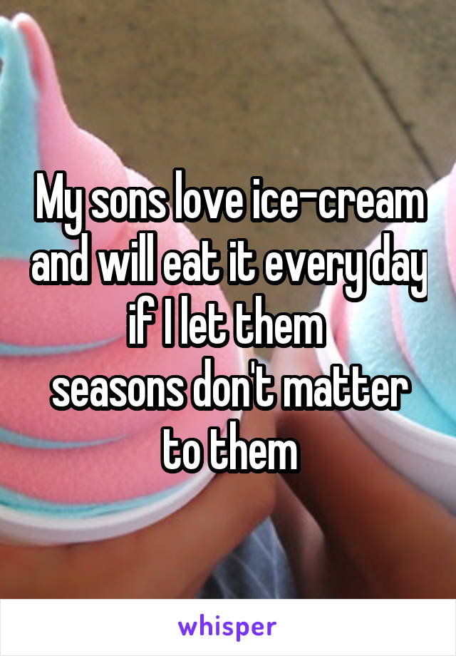 My sons love ice-cream and will eat it every day if I let them 
seasons don't matter to them