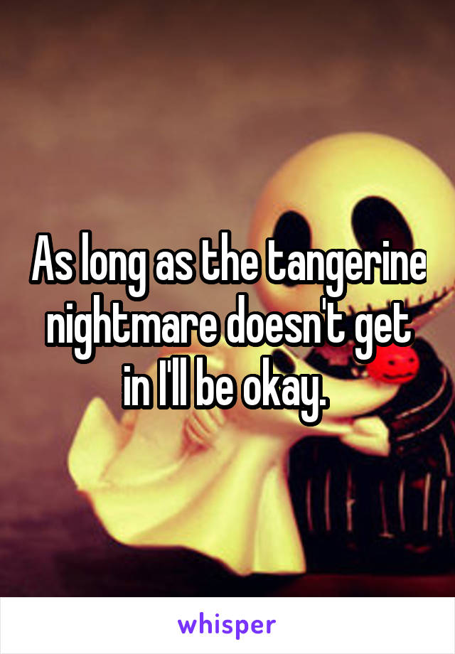 As long as the tangerine nightmare doesn't get in I'll be okay. 