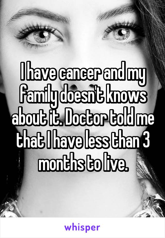 I have cancer and my family doesn't knows about it. Doctor told me that I have less than 3 months to live.