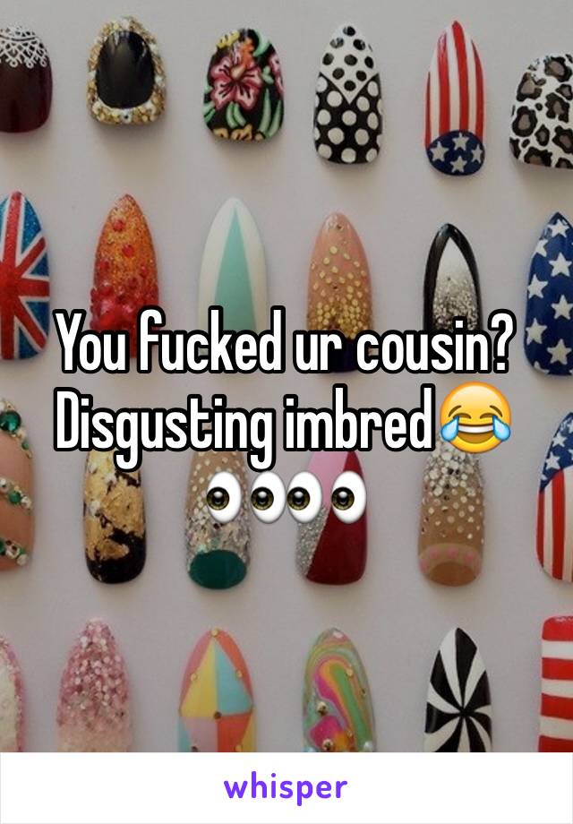 You fucked ur cousin? Disgusting imbred😂👀👀